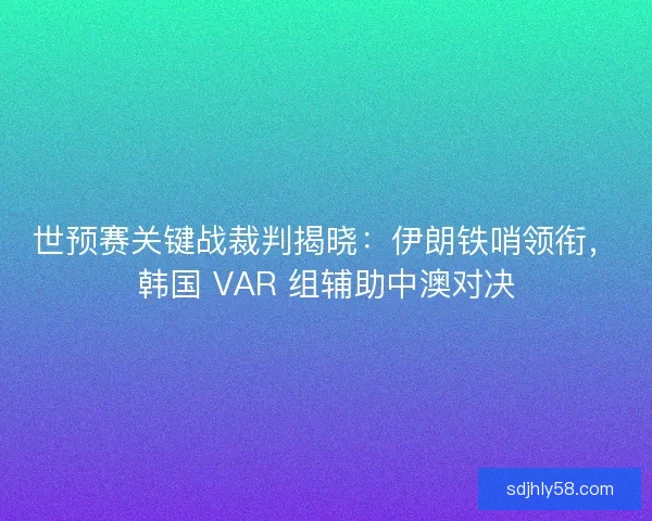 世预赛关键战裁判揭晓：伊朗铁哨领衔，韩国 VAR 组辅助中澳对决