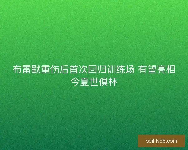 布雷默重伤后首次回归训练场 有望亮相今夏世俱杯