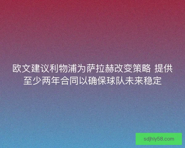 欧文建议利物浦为萨拉赫改变策略 提供至少两年合同以确保球队未来稳定