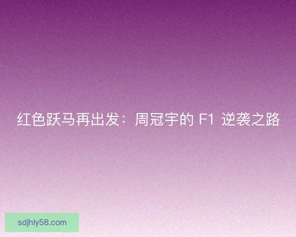红色跃马再出发：周冠宇的 F1 逆袭之路