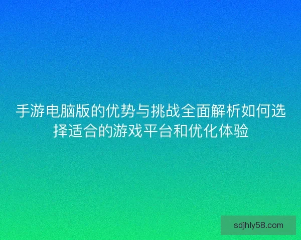 手游电脑版的优势与挑战全面解析如何选择适合的游戏平台和优化体验 手游电脑版的优势与挑战全面解析如何选择适合的游戏平台和优化体验