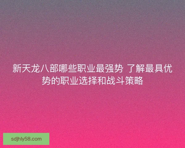 新天龙八部哪些职业最强势 了解最具优势的职业选择和战斗策略