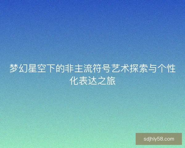 梦幻星空下的非主流符号艺术探索与个性化表达之旅
