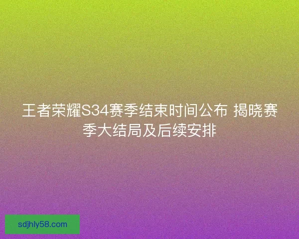 王者荣耀S34赛季结束时间公布 揭晓赛季大结局及后续安排