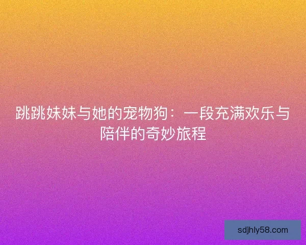 跳跳妹妹与她的宠物狗：一段充满欢乐与陪伴的奇妙旅程