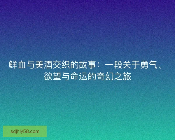 鲜血与美酒交织的故事：一段关于勇气、欲望与命运的奇幻之旅