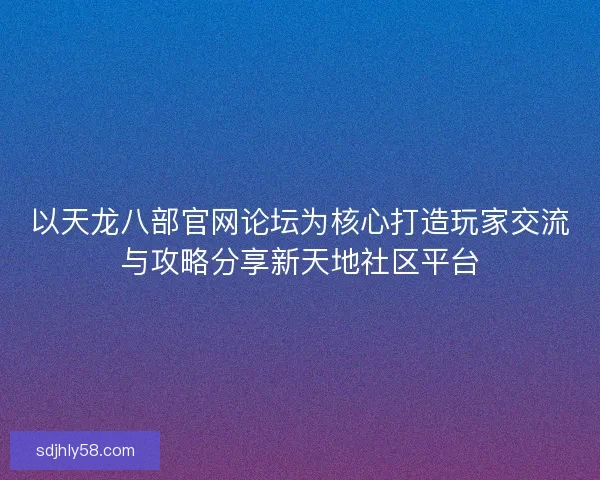以天龙八部官网论坛为核心打造玩家交流与攻略分享新天地社区平台