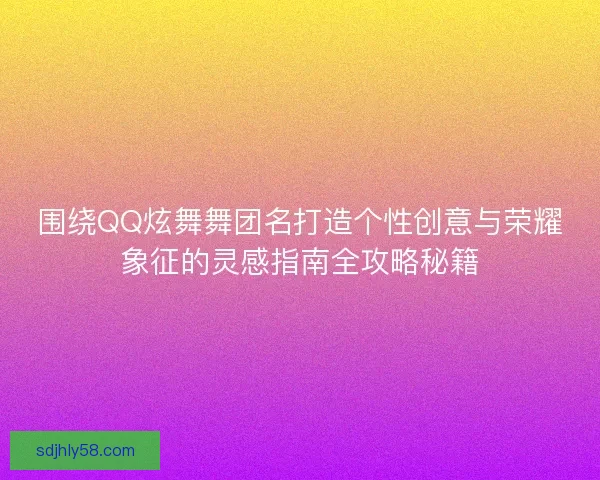 围绕QQ炫舞舞团名打造个性创意与荣耀象征的灵感指南全攻略秘籍