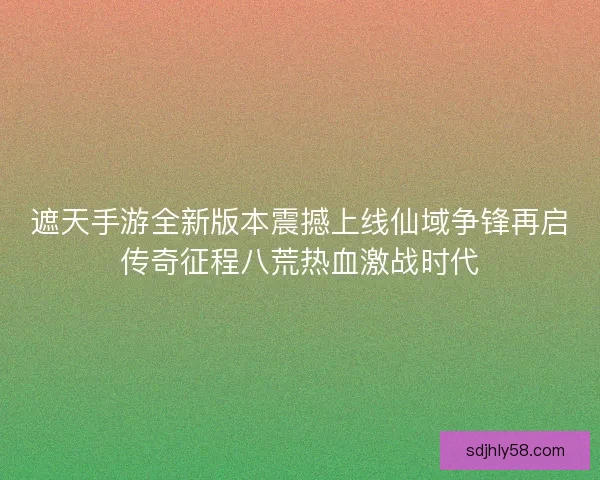 遮天手游全新版本震撼上线仙域争锋再启传奇征程八荒热血激战时代