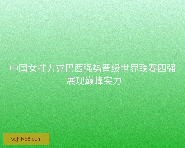 中国女排力克巴西强势晋级世界联赛四强 展现巅峰实力