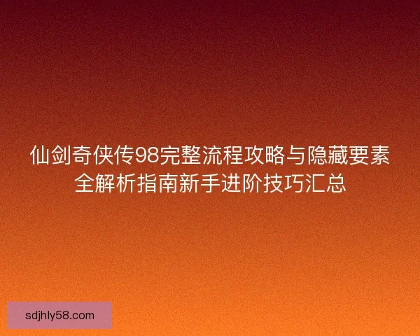 仙剑奇侠传98完整流程攻略与隐藏要素全解析指南新手进阶技巧汇总