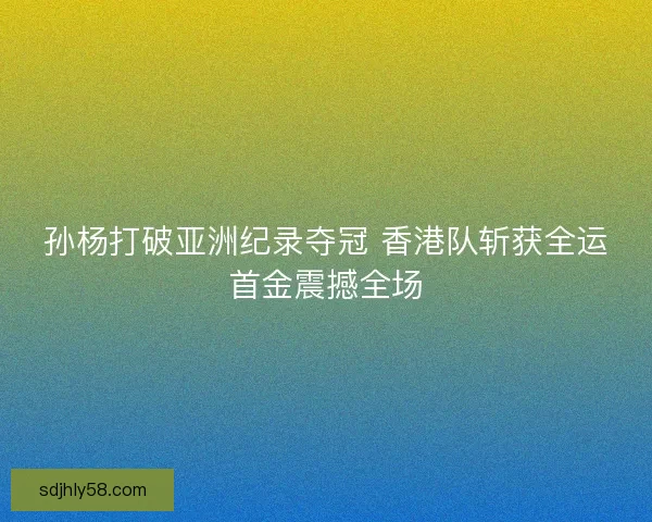 孙杨打破亚洲纪录夺冠 香港队斩获全运首金震撼全场 孙杨打破亚洲纪录夺冠 香港队斩获全运首金震撼全场