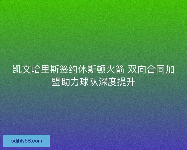 凯文哈里斯签约休斯顿火箭 双向合同加盟助力球队深度提升