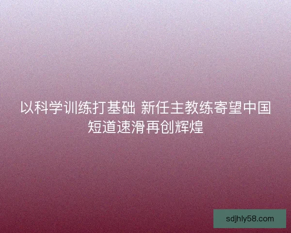 以科学训练打基础 新任主教练寄望中国短道速滑再创辉煌