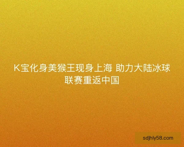K宝化身美猴王现身上海 助力大陆冰球联赛重返中国