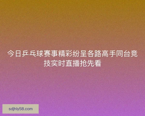今日乒乓球赛事精彩纷呈各路高手同台竞技实时直播抢先看 今日乒乓球赛事精彩纷呈各路高手同台竞技实时直播抢先看