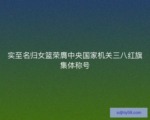实至名归女篮荣膺中央国家机关三八红旗集体称号 实至名归女篮荣膺中央国家机关三八红旗集体称号