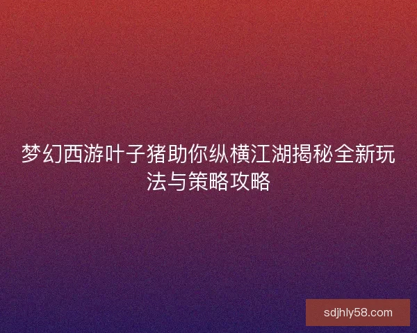 梦幻西游叶子猪助你纵横江湖揭秘全新玩法与策略攻略