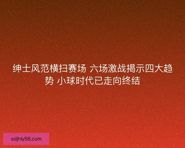 绅士风范横扫赛场 六场激战揭示四大趋势 小球时代已走向终结