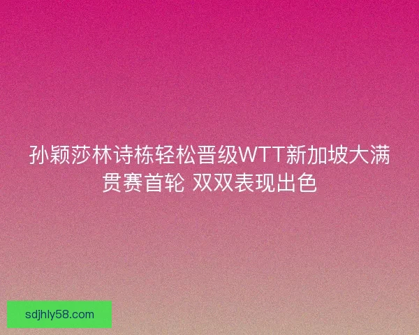 孙颖莎林诗栋轻松晋级WTT新加坡大满贯赛首轮 双双表现出色