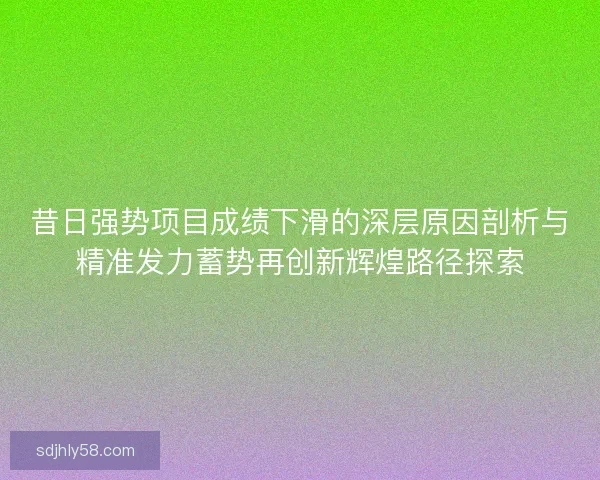 昔日强势项目成绩下滑的深层原因剖析与精准发力蓄势再创新辉煌路径探索 昔日强势项目成绩下滑的深层原因剖析与精准发力蓄势再创新辉煌路径探索