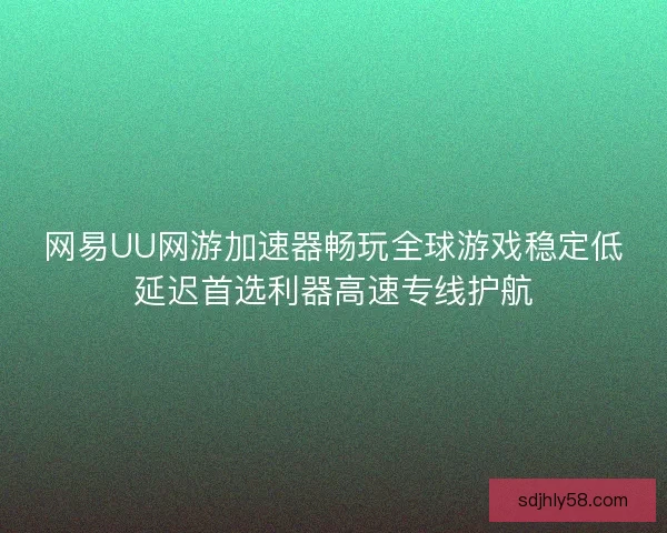 网易UU网游加速器畅玩全球游戏稳定低延迟首选利器高速专线护航
