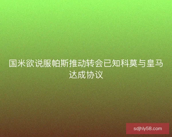 国米欲说服帕斯推动转会已知科莫与皇马达成协议 国米欲说服帕斯推动转会已知科莫与皇马达成协议