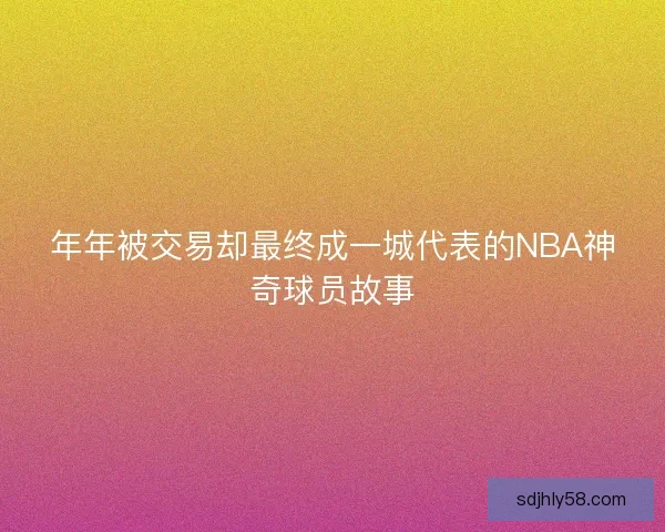 年年被交易却最终成一城代表的NBA神奇球员故事 年年被交易却最终成一城代表的NBA神奇球员故事