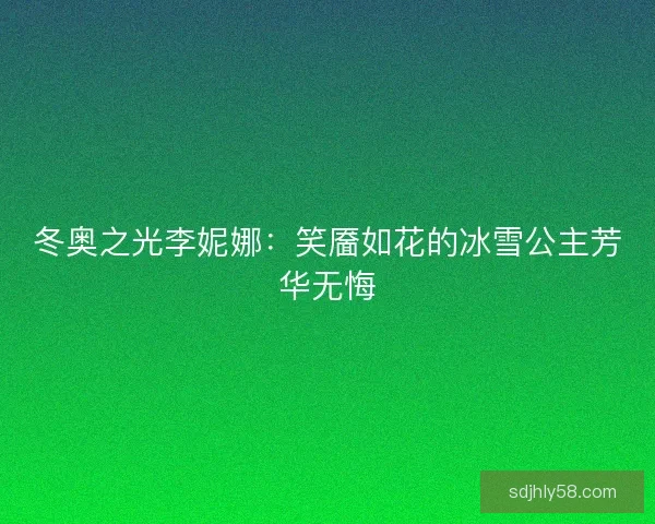 冬奥之光李妮娜:笑靥如花的冰雪公主芳华无悔 冬奥之光李妮娜:笑靥如花的冰雪公主芳华无悔