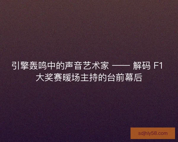 引擎轰鸣中的声音艺术家 —— 解码 F1 大奖赛暖场主持的台前幕后