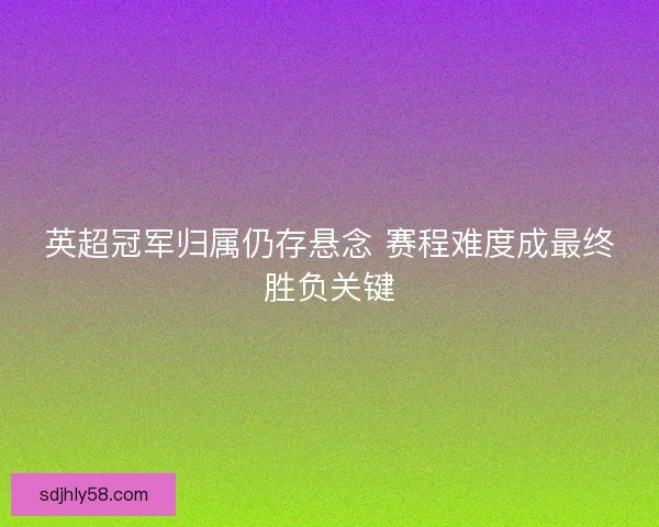 英超冠军归属仍存悬念 赛程难度成最终胜负关键