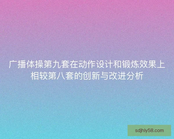 广播体操第九套在动作设计和锻炼效果上相较第八套的创新与改进分析