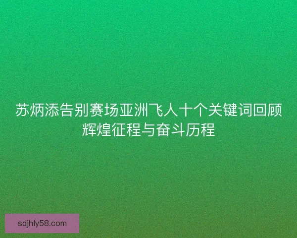 苏炳添告别赛场亚洲飞人十个关键词回顾辉煌征程与奋斗历程